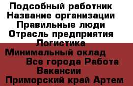 Подсобный работник › Название организации ­ Правильные люди › Отрасль предприятия ­ Логистика › Минимальный оклад ­ 30 000 - Все города Работа » Вакансии   . Приморский край,Артем г.